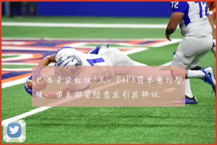 巴洛贡染红仅5天,FIFA罚单意外暂缓,俱乐部冒险首发引发热议
