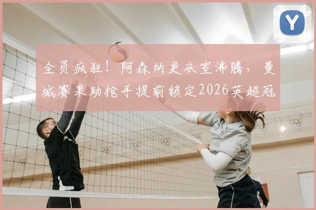 全员疯狂！阿森纳更衣室沸腾，曼城赛果助枪手提前锁定2026英超冠军，阿森纳球员们激情庆祝现场回放