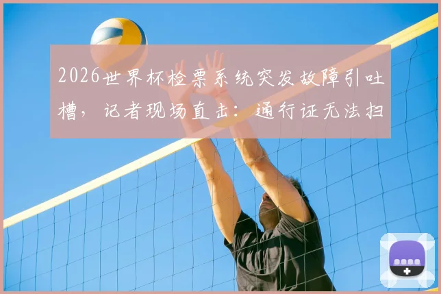 2026世界杯检票系统突发故障引吐槽,记者现场直击:通行证无法扫描场面混乱