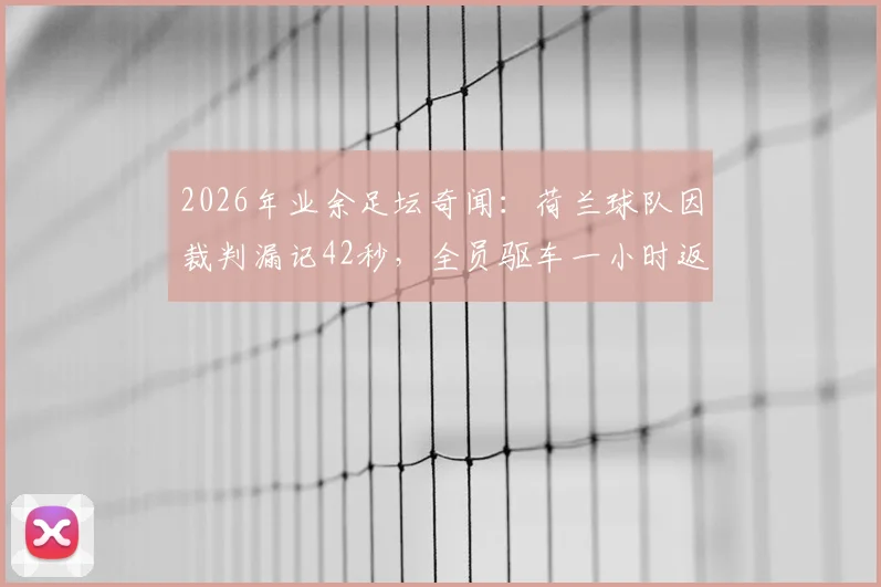 2026年业余足坛奇闻:荷兰球队因裁判漏记42秒,全员驱车一小时返场完成补赛