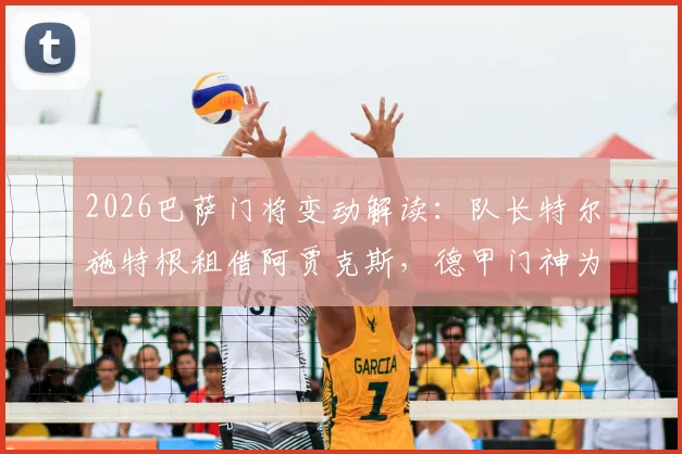 2026巴萨门将变动解读:队长特尔施特根租借阿贾克斯,德甲门神为何选择荷甲?