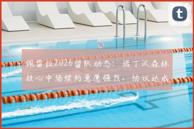 佩雷拉2026留队动态：诺丁汉森林核心中场续约意愿强烈，协议达成在即，解析双方谈判关键与未来前景