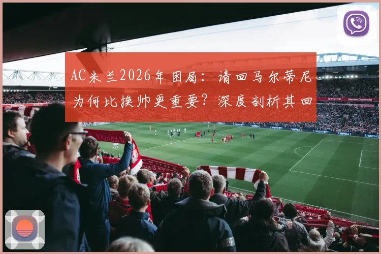 AC米兰2026年困局：请回马尔蒂尼为何比换帅更重要？深度剖析其回归的三大关键作用