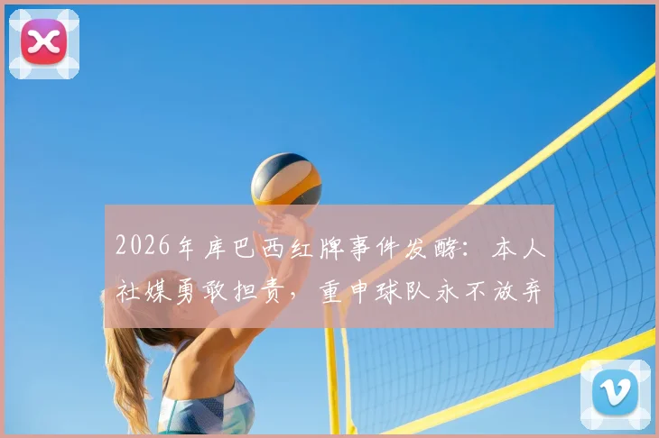 2026年库巴西红牌事件发酵:本人社媒勇敢担责,重申球队永不放弃精神引发球迷热议
