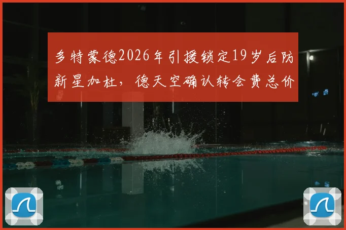 多特蒙德2026年引援锁定19岁后防新星加杜,德天空确认转会费总价2000万欧,解析黄黑军团后防重建计划