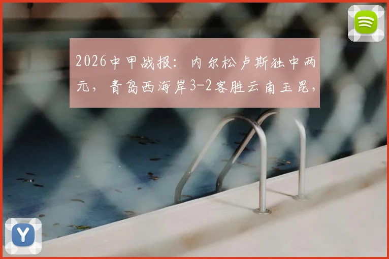 2026中甲战报：内尔松卢斯独中两元，青岛西海岸3-2客胜云南玉昆，附全场录像回放入口