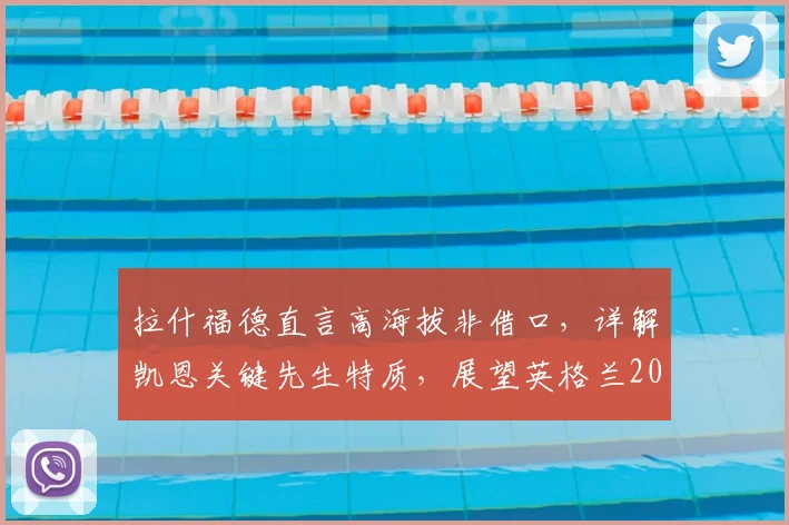 拉什福德直言高海拔非借口,详解凯恩关键先生特质,展望英格兰2026世界杯征程