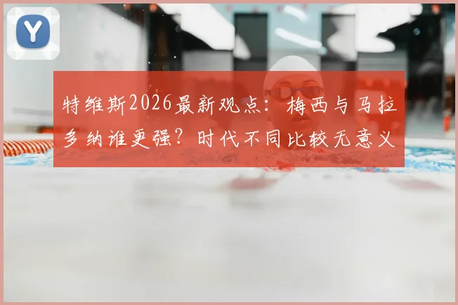 特维斯2026最新观点:梅西与马拉多纳谁更强?时代不同比较无意义,两位阿根廷传奇同样伟大