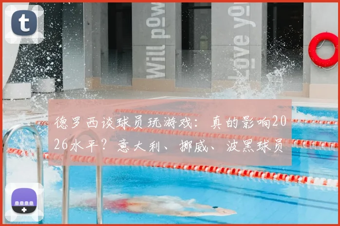 德罗西谈球员玩游戏：真的影响2026水平？意大利、挪威、波黑球员现状对比与专业分析