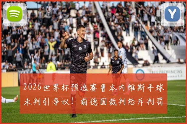 2026世界杯预选赛鲁本内维斯手球未判引争议!前德国裁判怒斥判罚为笑话,详解手球新规判点球标准