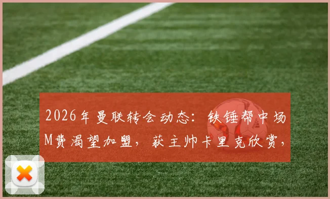 2026年曼联转会动态:铁锤帮中场M费渴望加盟,获主帅卡里克欣赏,红魔引援分析
