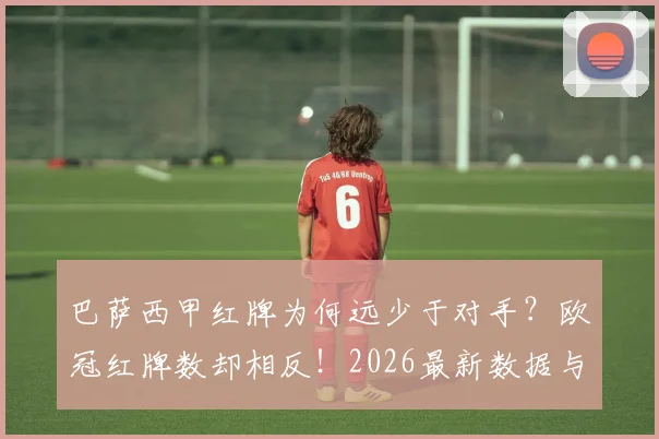 巴萨西甲红牌为何远少于对手?欧冠红牌数却相反!2026最新数据与判罚尺度深度对比分析