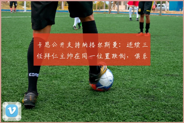 卡恩公开支持纳格尔斯曼：连续三任拜仁主帅在同一位置跌倒，俱乐部管理结构才是核心问题所在