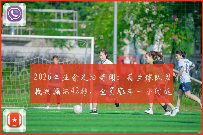 2026年业余足坛奇闻：荷兰球队因裁判漏记42秒，全员驱车一小时返场完成补赛