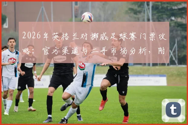 2026年英格兰对挪威足球赛门票攻略：官方渠道与二手市场分析，附天价门票背后原因深度解读