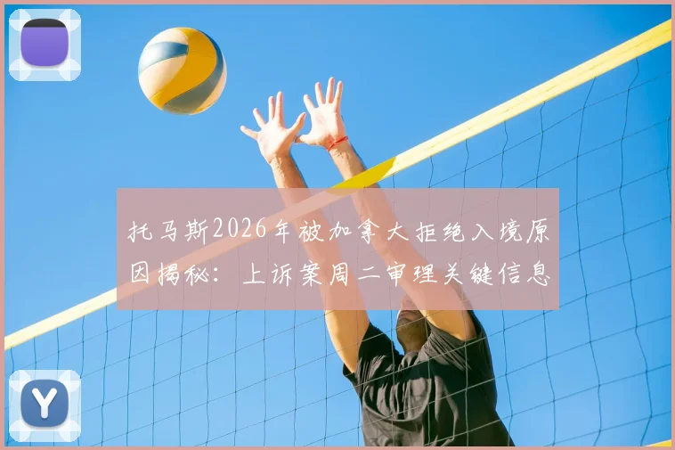 托马斯2026年被加拿大拒绝入境原因揭秘:上诉案周二审理关键信息汇总,对球队影响及球员入境避坑指南