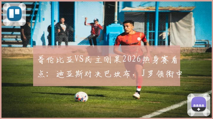 哥伦比亚VS民主刚果2026热身赛看点：迪亚斯对决巴坎布，J罗领衔中场阵容