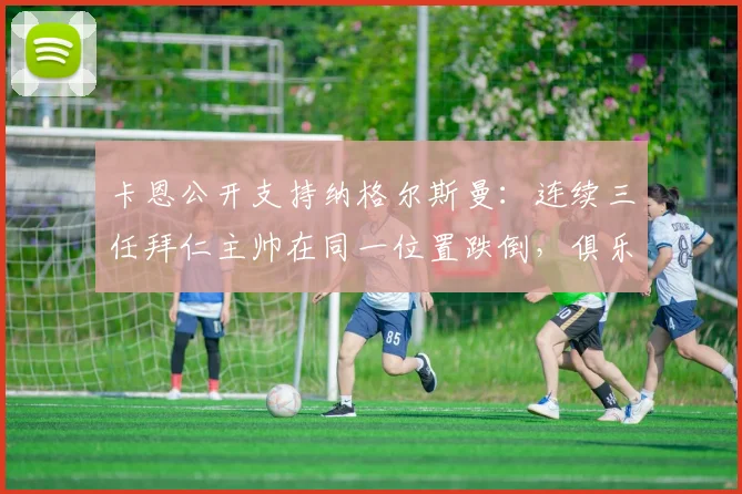 卡恩公开支持纳格尔斯曼:连续三任拜仁主帅在同一位置跌倒,俱乐部管理结构才是核心问题所在