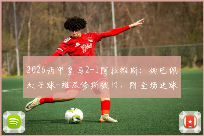 2026西甲皇马2-1阿拉维斯:姆巴佩处子球+维尼修斯破门,附全场进球集锦与完整回放观看指南