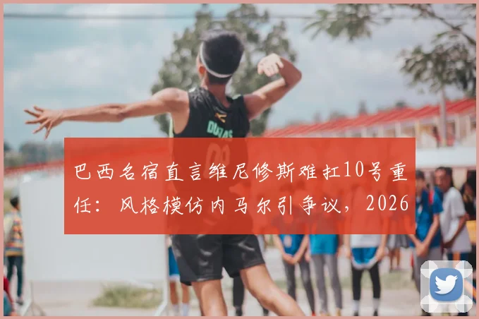 巴西名宿直言维尼修斯难扛10号重任:风格模仿内马尔引争议,2026年国家队核心之争前瞻