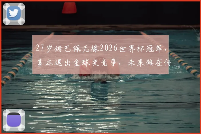 27岁姆巴佩无缘2026世界杯冠军,基本退出金球奖竞争,未来路在何方?个人荣誉盘点与前景分析