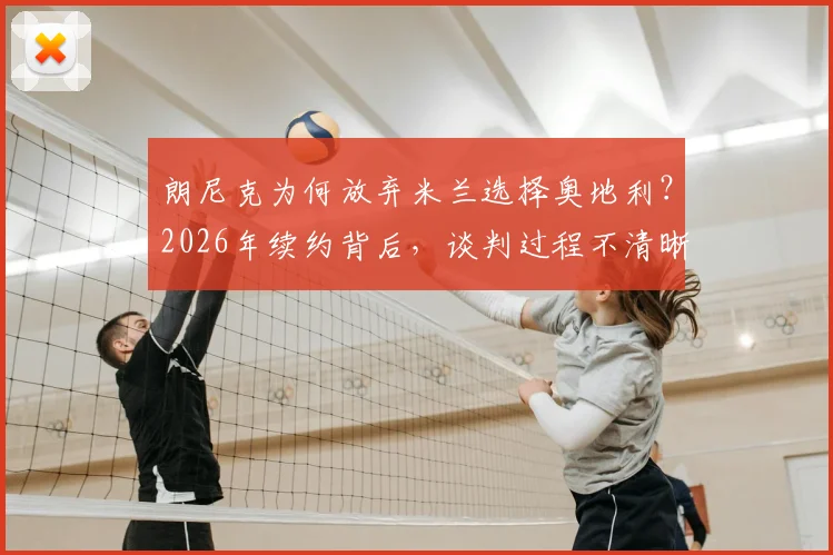 朗尼克为何放弃米兰选择奥地利?2026年续约背后,谈判过程不清晰的真相全解析