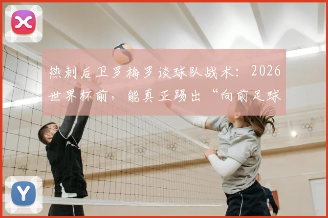 热刺后卫罗梅罗谈球队战术:2026世界杯前,能真正踢出“向前足球”的球队有几支?