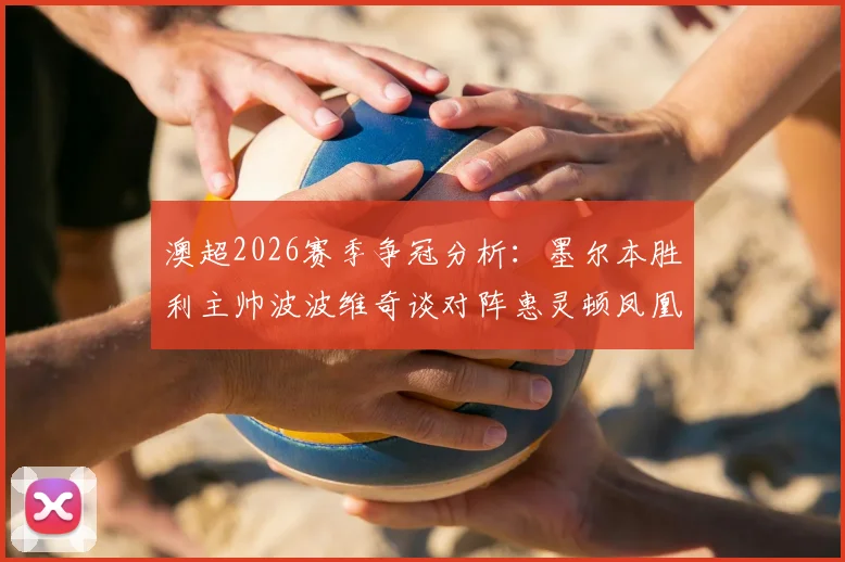 澳超2026赛季争冠分析:墨尔本胜利主帅波波维奇谈对阵惠灵顿凤凰关键战,球队榜首希望几何?