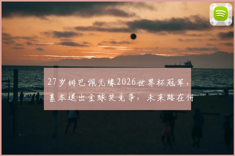 27岁姆巴佩无缘2026世界杯冠军，基本退出金球奖竞争，未来路在何方？个人荣誉盘点与前景分析