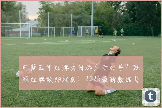 巴萨西甲红牌为何远少于对手？欧冠红牌数却相反！2026最新数据与判罚尺度深度对比分析