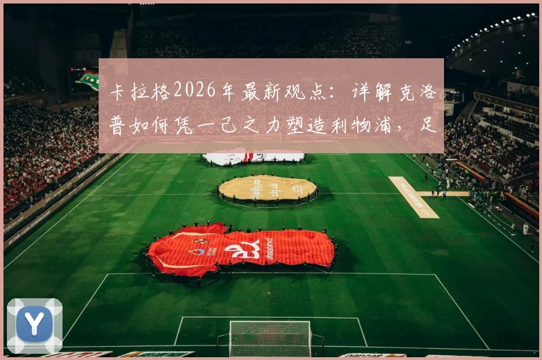 卡拉格2026年最新观点:详解克洛普如何凭一己之力塑造利物浦,足球总监作用被高估了吗?
