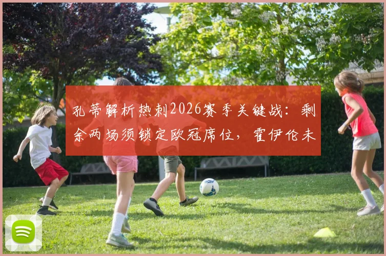 孔蒂解析热刺2026赛季关键战:剩余两场须锁定欧冠席位,霍伊伦未来可期