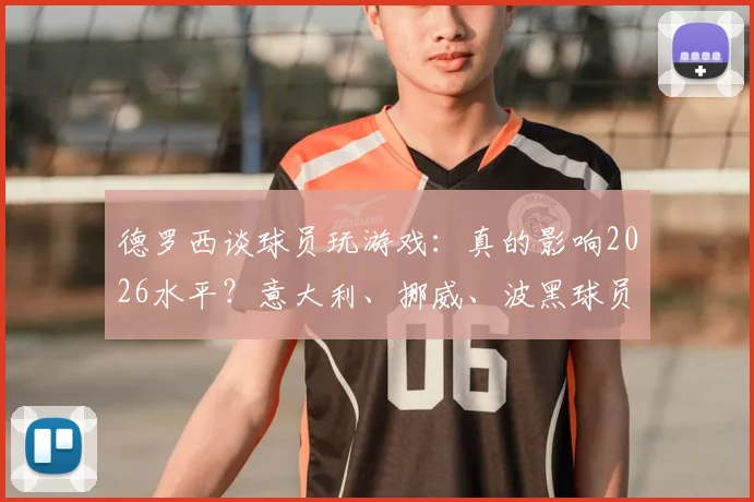 德罗西谈球员玩游戏:真的影响2026水平?意大利、挪威、波黑球员现状对比与专业分析