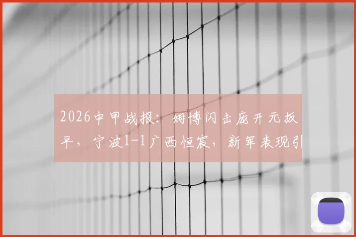 2026中甲战报:姆博闪击庞开元扳平,宁波1-1广西恒宸,新军表现引关注(附球员数据及精彩回顾)