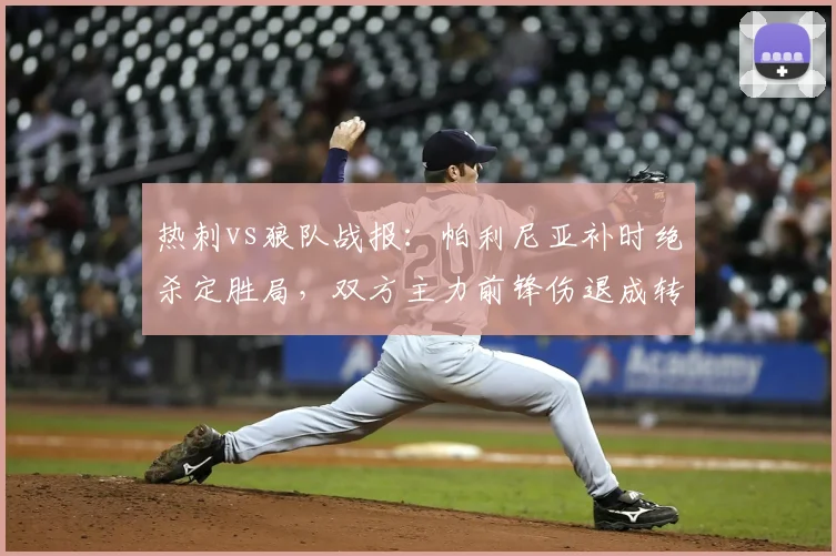 热刺vs狼队战报:帕利尼亚补时绝杀定胜局,双方主力前锋伤退成转折