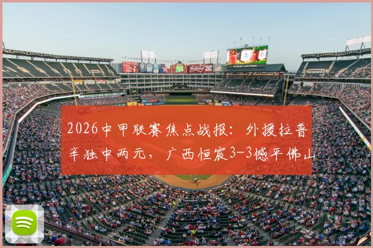2026中甲联赛焦点战报：外援拉普辛独中两元，广西恒宸3-3憾平佛山南狮，附两队近期战绩与交锋解析