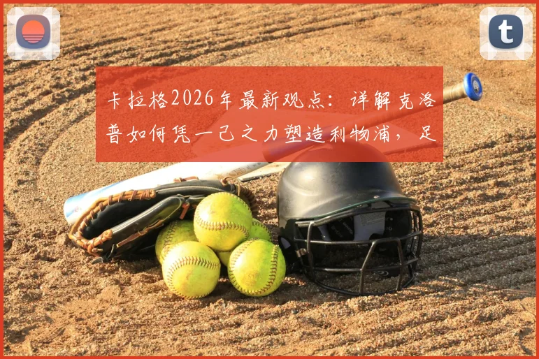 卡拉格2026年最新观点：详解克洛普如何凭一己之力塑造利物浦，足球总监作用被高估了吗？