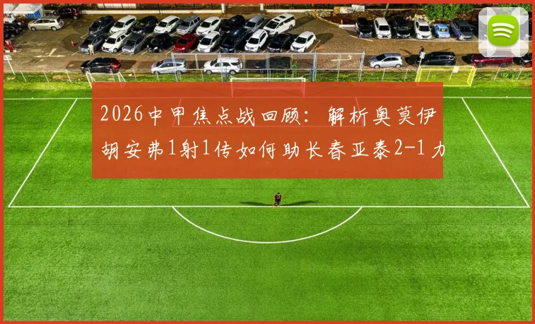 2026中甲焦点战回顾：解析奥莫伊胡安弗1射1传如何助长春亚泰2-1力克南京城市，附两队赛季前景展望