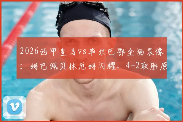 2026西甲皇马vs毕尔巴鄂全场录像:姆巴佩贝林厄姆闪耀,4-2取胜原因与阵容分析