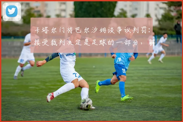 卡塔尔门将巴尔沙姆谈争议判罚：接受裁判决定是足球的一部分，解读“这就是足球”深层含义