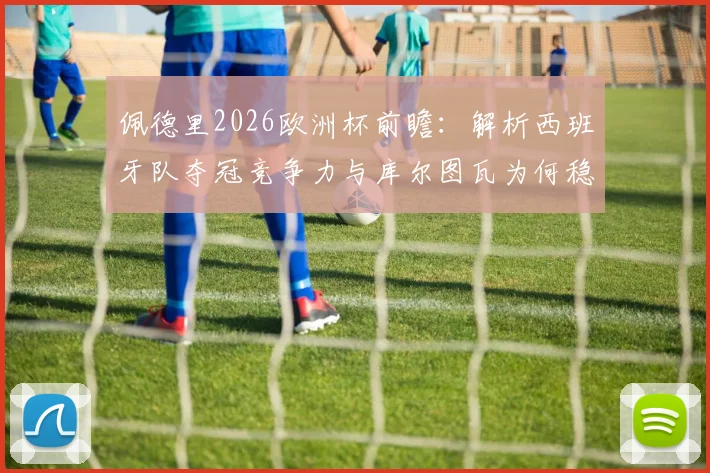 佩德里2026欧洲杯前瞻:解析西班牙队夺冠竞争力与库尔图瓦为何稳居世界前三