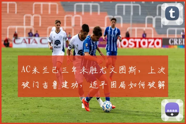 AC米兰已三年未胜尤文图斯，上次破门吉鲁建功，连平困局如何破解？