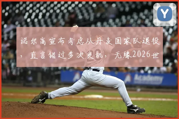 诺尔高宣布考虑从丹麦国家队退役，直言错过多次良机，无缘2026世界杯令人心碎