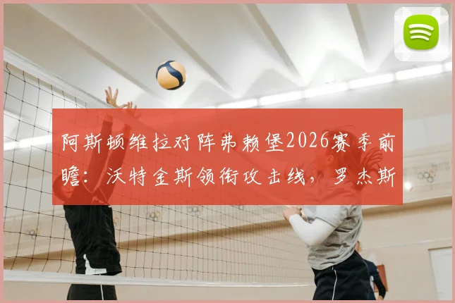阿斯顿维拉对阵弗赖堡2026赛季前瞻：沃特金斯领衔攻击线，罗杰斯坐镇中场，桑乔能否替补建功改变战局？