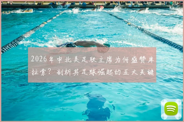 2026年中北美足联主席为何盛赞库拉索？剖析其足球崛起的五大关键因素与未来展望