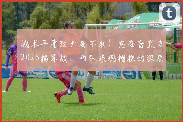 战术平庸致开局不利!克洛普直言2026揭幕战,两队表现糟糕的深层原因解析