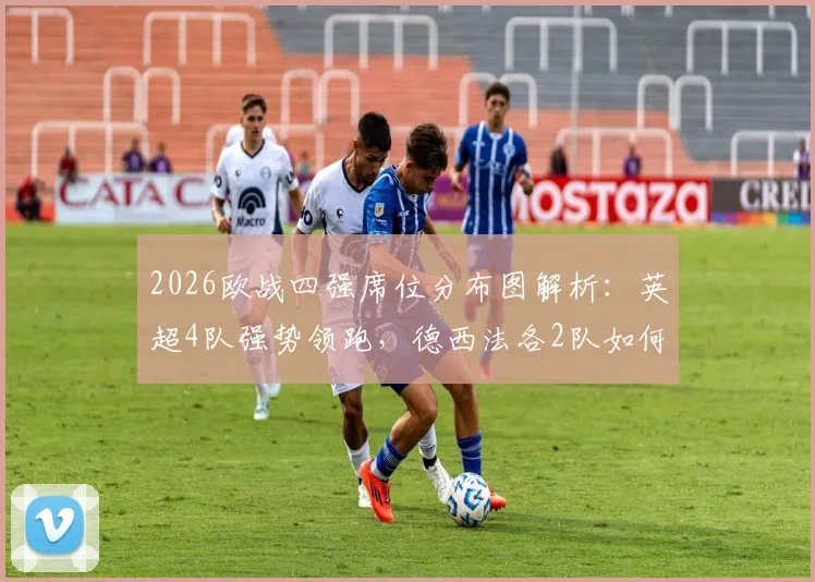 2026欧战四强席位分布图解析:英超4队强势领跑,德西法各2队如何破局?实力格局深度对比
