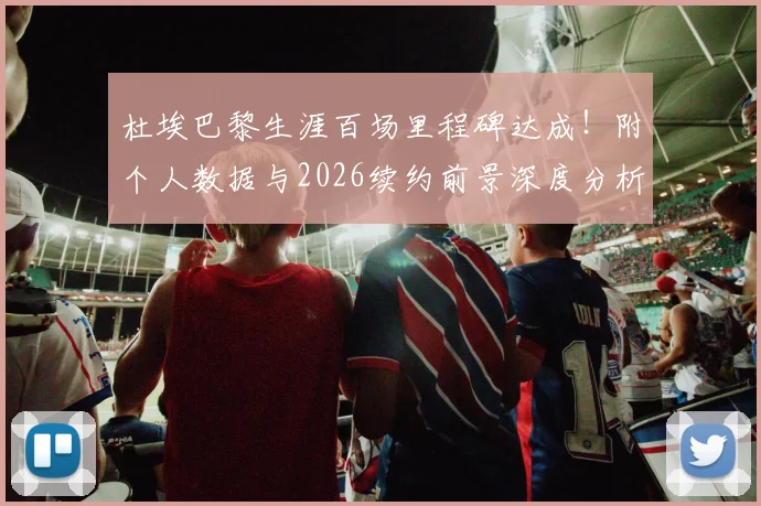 杜埃巴黎生涯百场里程碑达成!附个人数据与2026续约前景深度分析,未来计划曝光