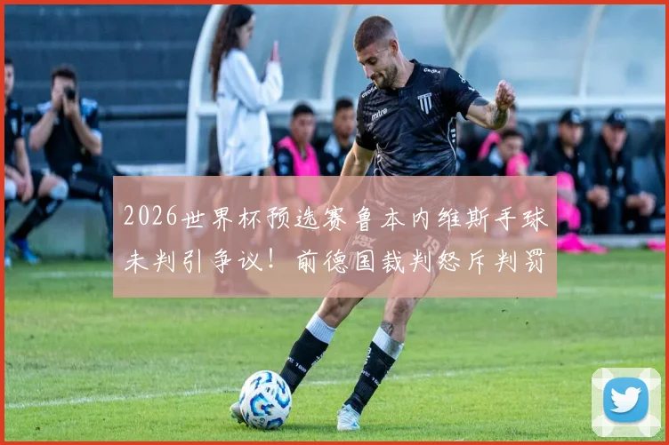 2026世界杯预选赛鲁本内维斯手球未判引争议!前德国裁判怒斥判罚为笑话,详解手球新规判点球标准