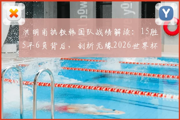 洪明甫执教韩国队战绩解读：15胜5平6负背后，剖析无缘2026世界杯小组出线深层原因